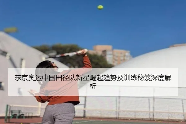 东京奥运中国田径队新星崛起趋势及训练秘笈深度解析